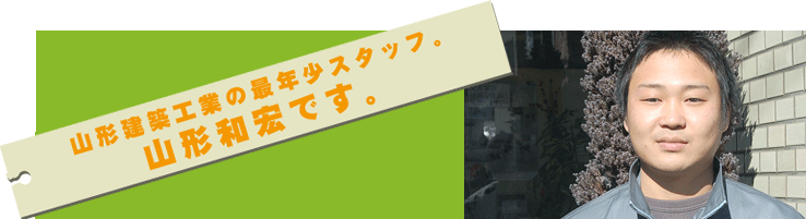 山形建築工業の最年少スタッフ。山形和宏です。